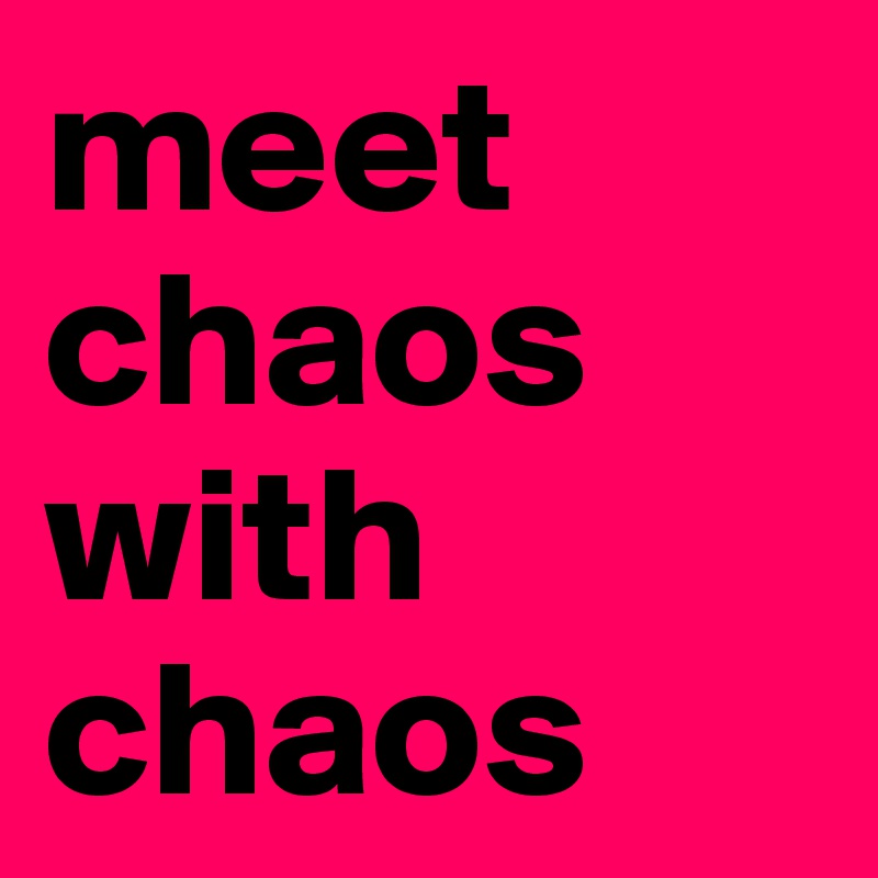 meet 
chaos 
with 
chaos
