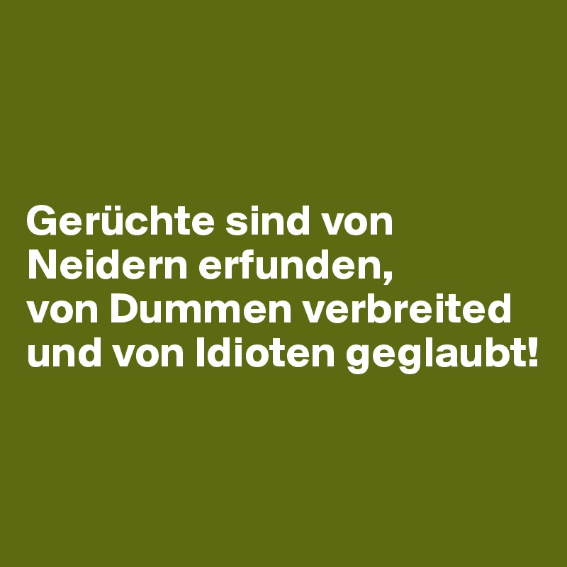 



Gerüchte sind von Neidern erfunden, 
von Dummen verbreited und von Idioten geglaubt!


