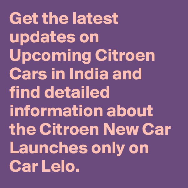 Get the latest updates on Upcoming Citroen Cars in India and find detailed information about the Citroen New Car Launches only on Car Lelo.