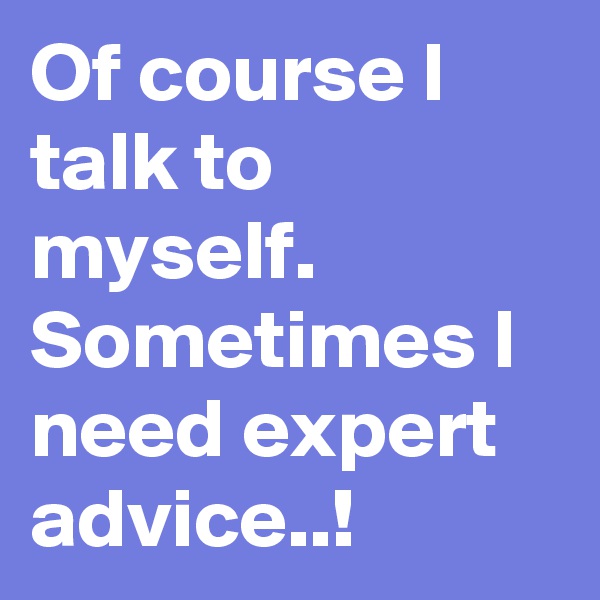 Of course I talk to myself.
Sometimes I need expert advice..!