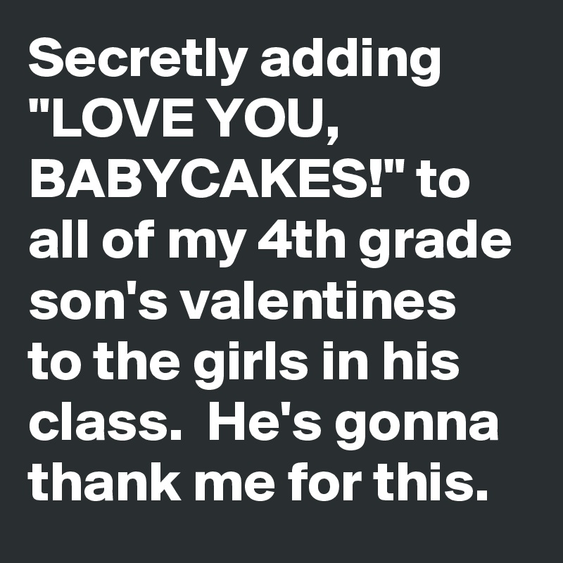 Secretly adding "LOVE YOU, BABYCAKES!" to all of my 4th grade son's valentines to the girls in his class.  He's gonna thank me for this.