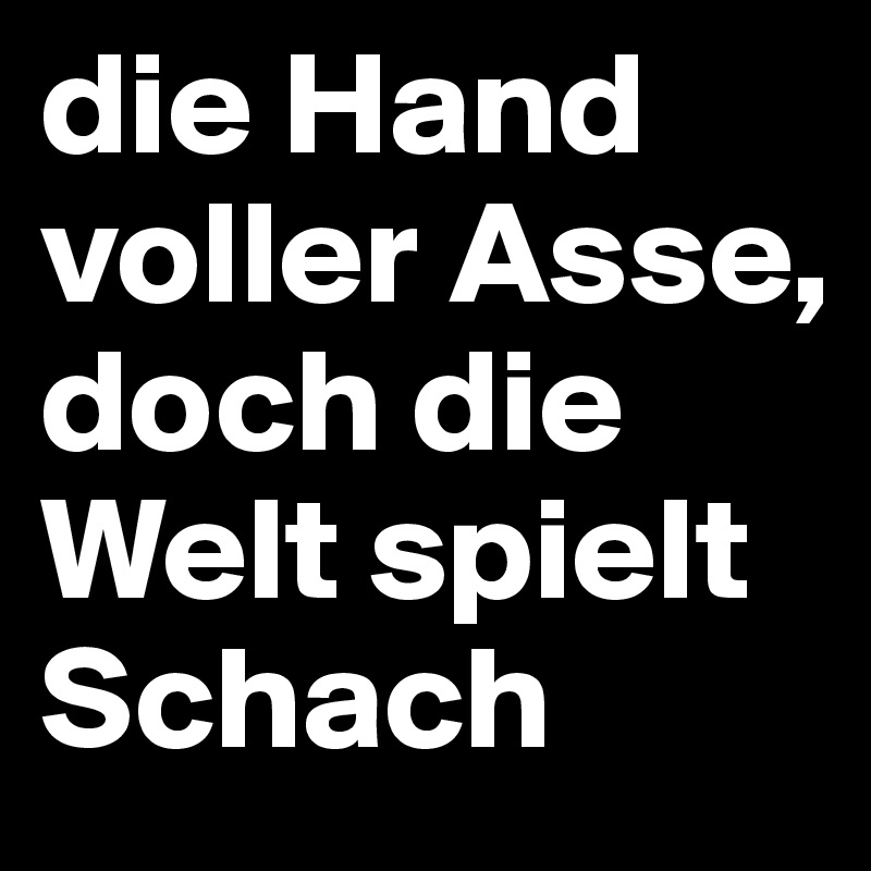 die Hand voller Asse, doch die Welt spielt Schach