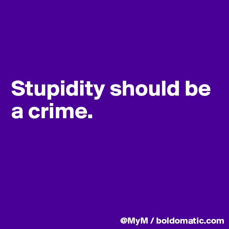 


Stupidity should be a crime.



