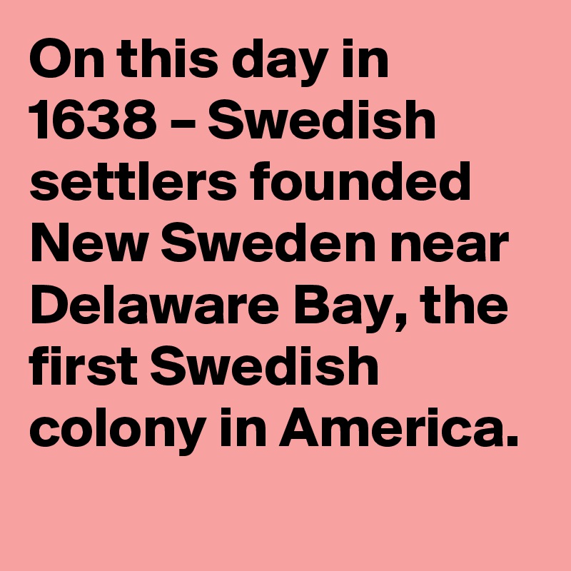 On this day in 1638 – Swedish settlers founded New Sweden near Delaware Bay, the first Swedish colony in America.