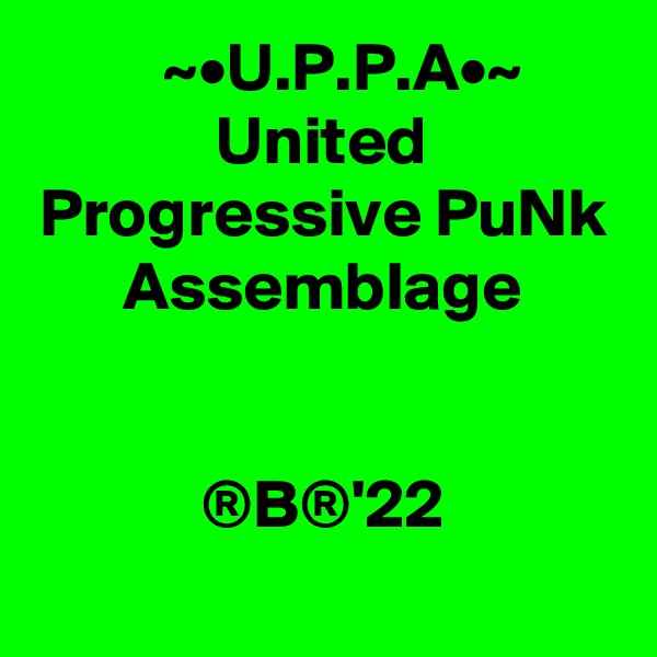   ~•U.P.P.A•~ United Progressive PuNk Assemblage


®B®'22