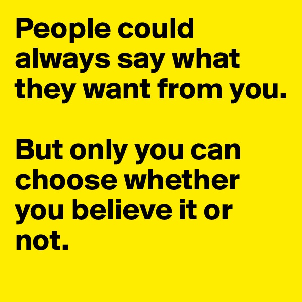 People could always say what they want from you.

But only you can choose whether you believe it or not.