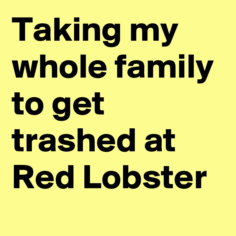 Taking my whole family to get trashed at Red Lobster