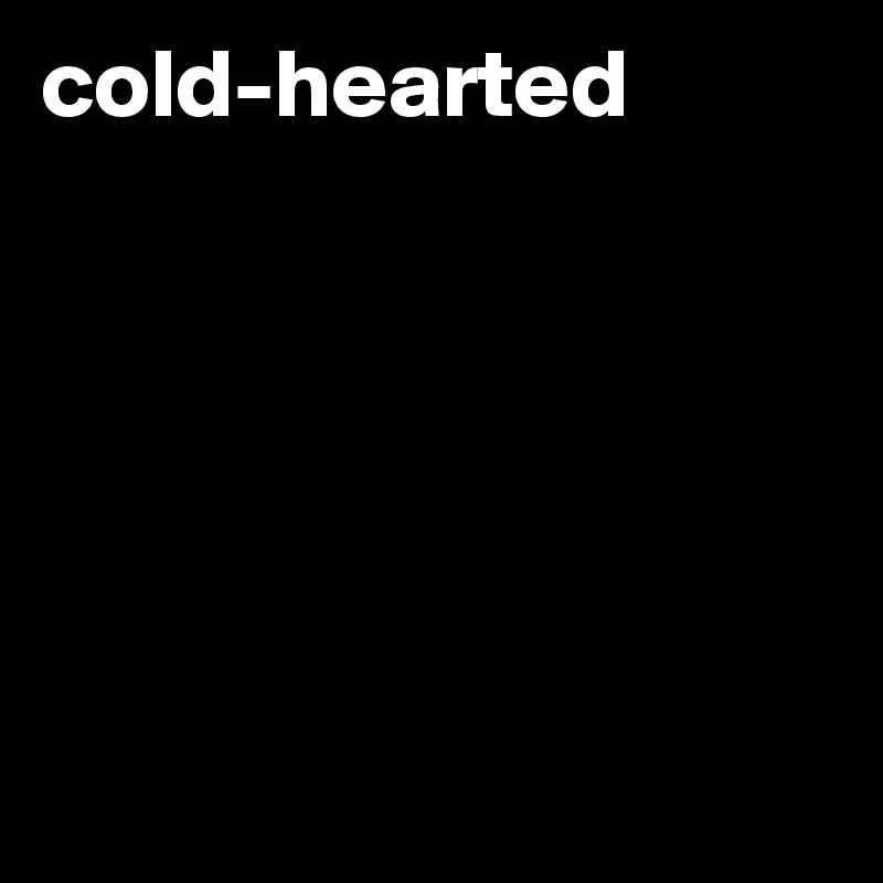 cold-hearted






