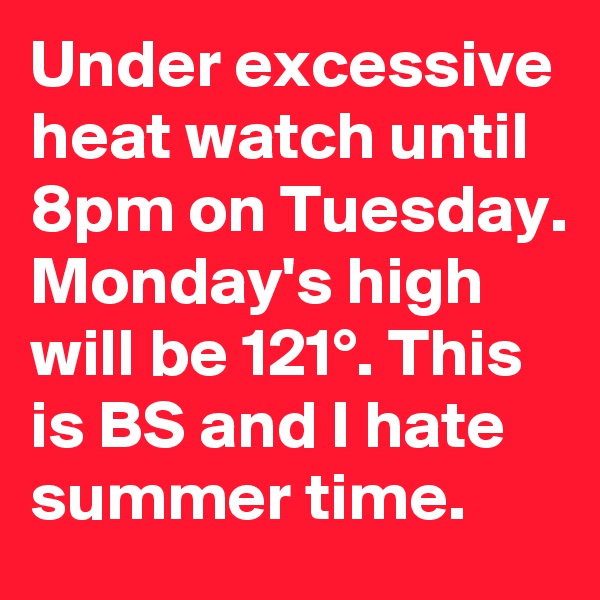 Under excessive heat watch until 8pm on Tuesday. Monday's high will be 121°. This is BS and I hate summer time.