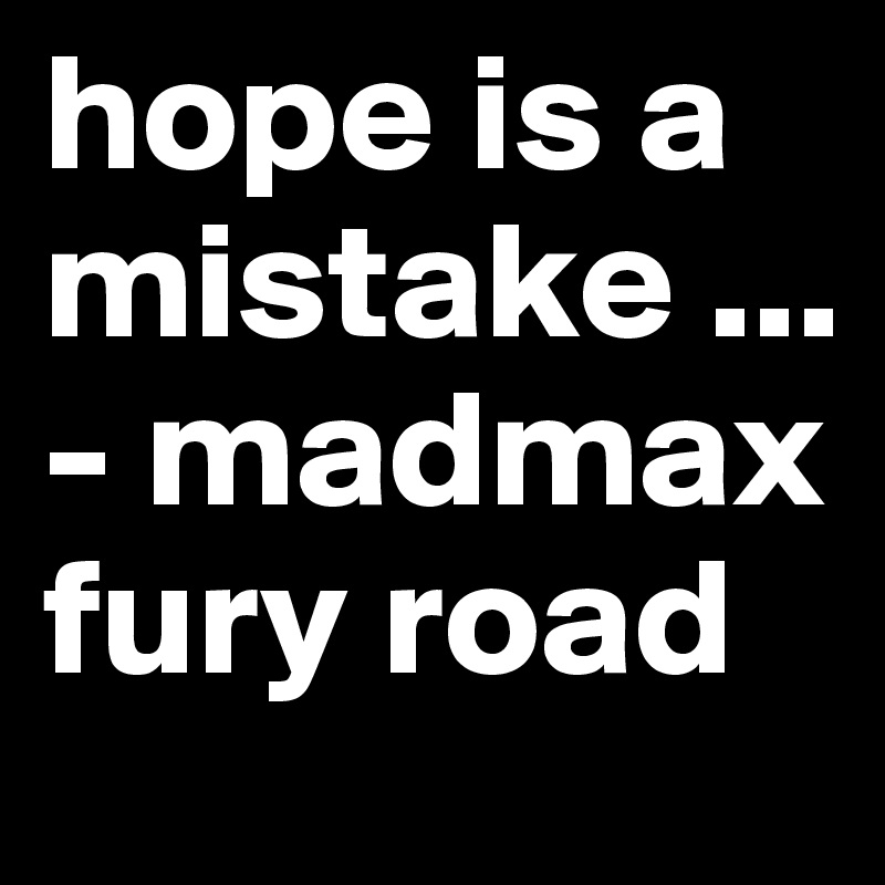 hope is a mistake ... - madmax fury road 