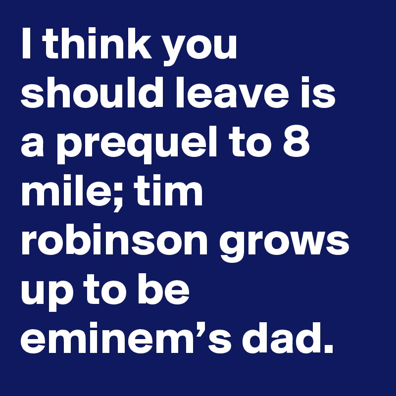 I think you should leave is a prequel to 8 mile; tim robinson grows up to be eminem’s dad.