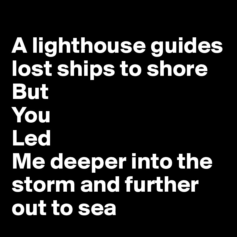 
A lighthouse guides lost ships to shore
But 
You
Led
Me deeper into the storm and further out to sea