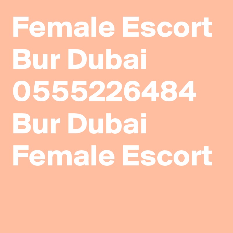 Female Escort Bur Dubai 0555226484 Bur Dubai Female Escort