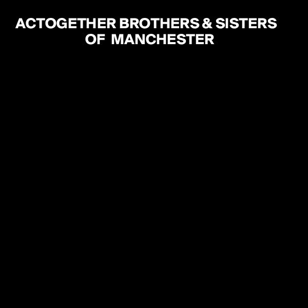 ACTOGETHER BROTHERS & SISTERS                            OF  MANCHESTER 














