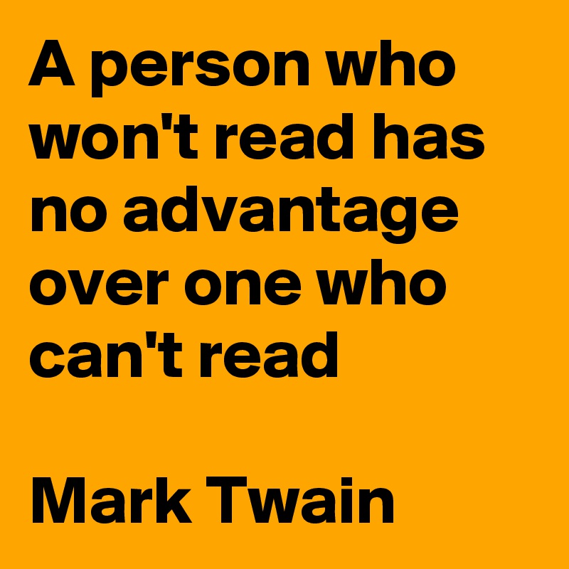 A person who won't read has no advantage over one who can't read

Mark Twain