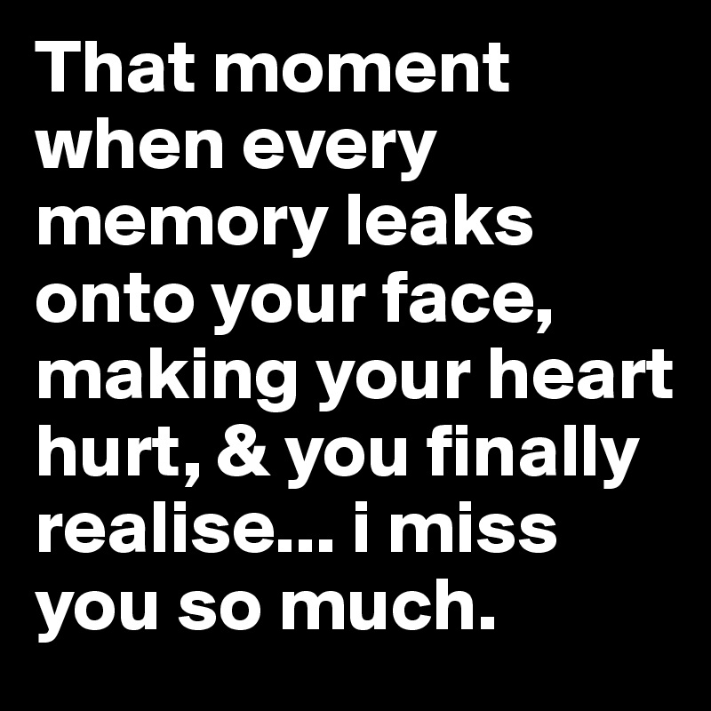 That moment when every memory leaks onto your face, making your heart hurt, & you finally realise... i miss you so much. 