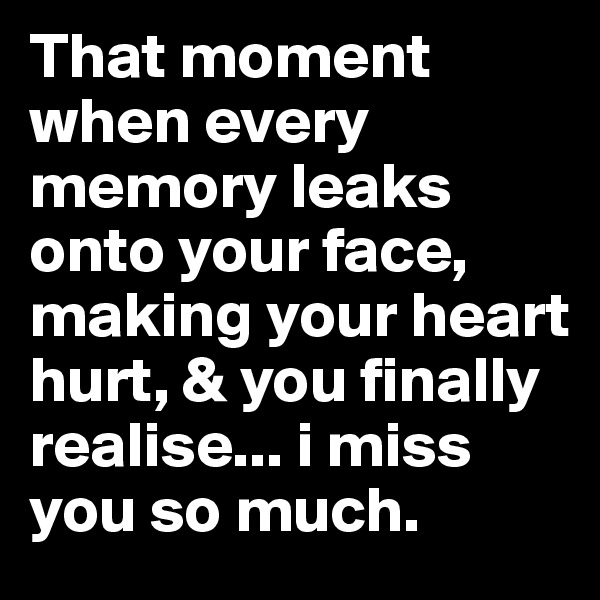That moment when every memory leaks onto your face, making your heart hurt, & you finally realise... i miss you so much. 