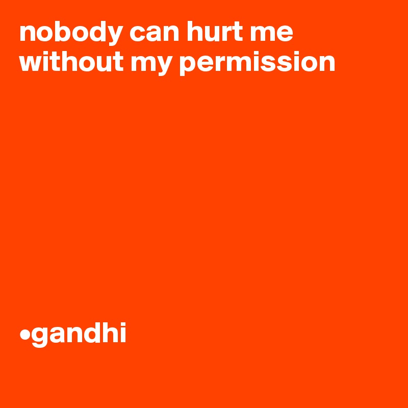 nobody can hurt me without my permission 








•gandhi
