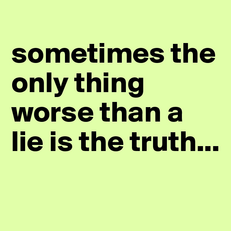 
sometimes the only thing worse than a lie is the truth...
