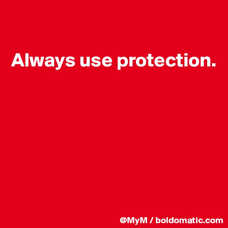 

Always use protection.






