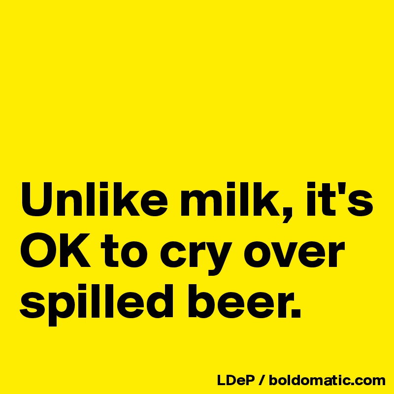 


Unlike milk, it's OK to cry over spilled beer. 