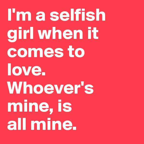 I'm a selfish 
girl when it comes to 
love.
Whoever's mine, is 
all mine. 