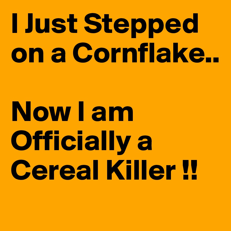 I Just Stepped
on a Cornflake..

Now I am Officially a Cereal Killer !!