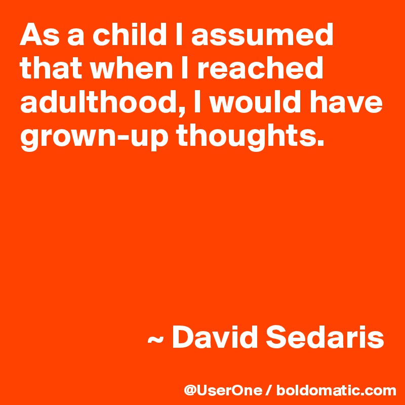 As a child I assumed that when I reached adulthood, I would have grown-up thoughts.





                   ~ David Sedaris