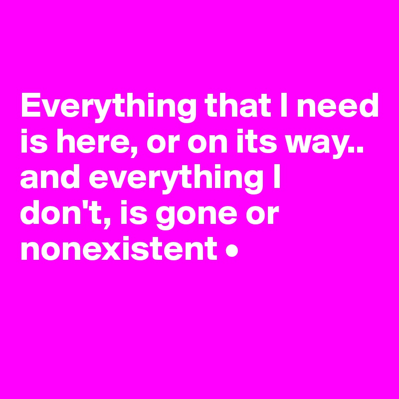 

Everything that I need is here, or on its way..
and everything I don't, is gone or nonexistent •

