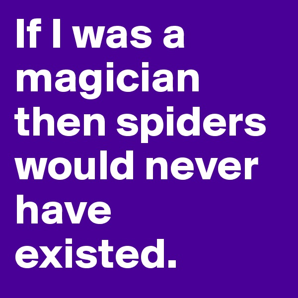 If I was a magician then spiders would never have existed.