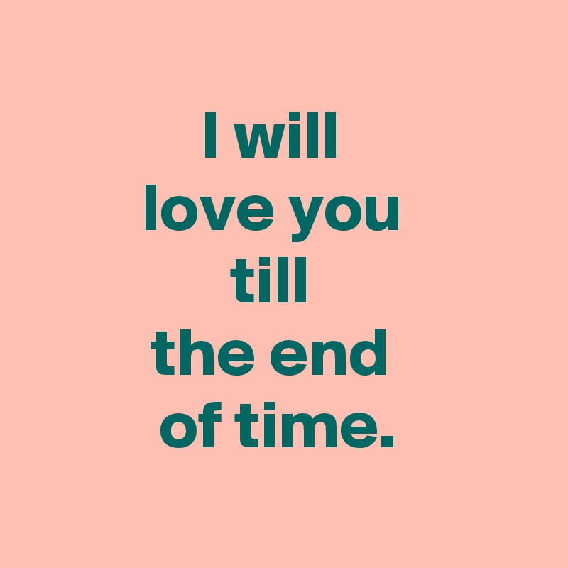 
I will 
love you 
till 
the end 
of time.
