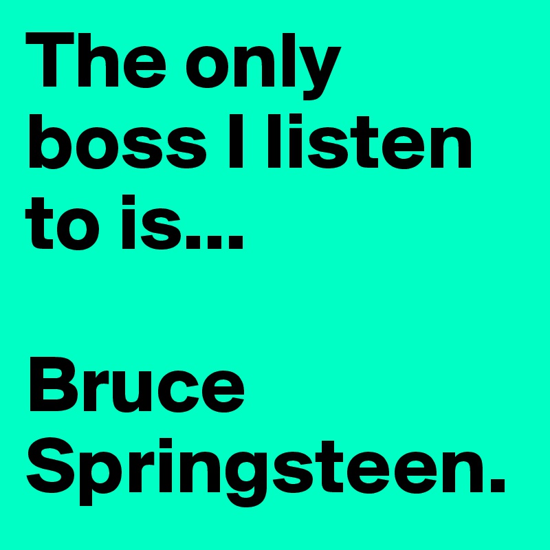 The only boss I listen to is...

Bruce Springsteen.