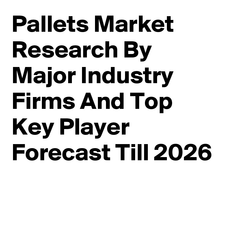 Pallets Market Research By Major Industry Firms And Top Key Player Forecast Till 2026
