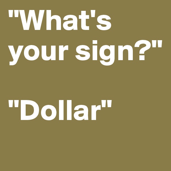 "What's your sign?"

"Dollar"
