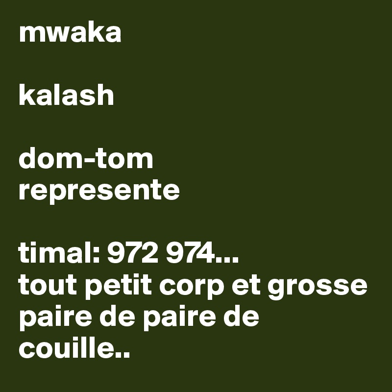 mwaka

kalash

dom-tom
represente

timal: 972 974...
tout petit corp et grosse paire de paire de couille..