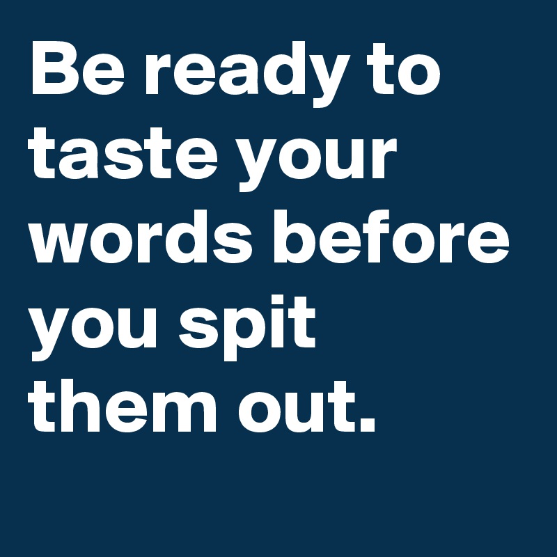 Be ready to taste your words before you spit them out.