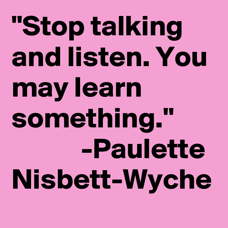 "Stop talking and listen. You may learn something."
            -Paulette Nisbett-Wyche