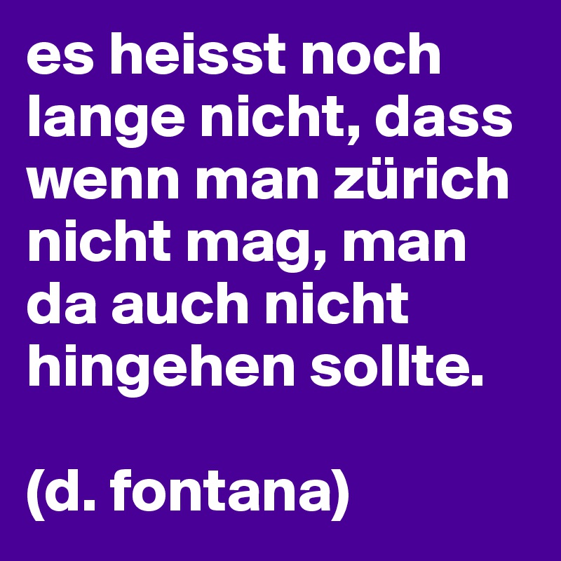 es heisst noch lange nicht, dass wenn man zürich nicht mag, man da auch nicht hingehen sollte.

(d. fontana)