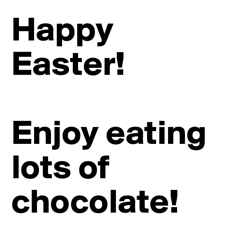 Happy Easter! 

Enjoy eating lots of chocolate! 