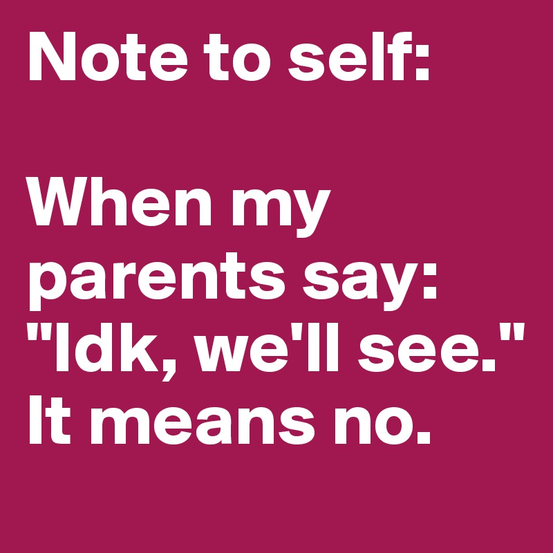 Note to self: 

When my parents say: "Idk, we'll see." It means no. 