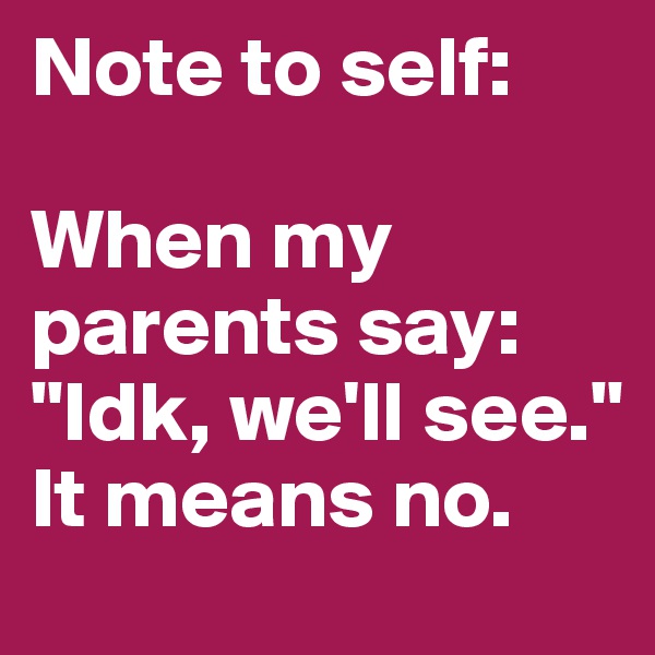 Note to self: 

When my parents say: "Idk, we'll see." It means no. 