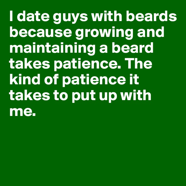 I date guys with beards because growing and maintaining a beard takes patience. The kind of patience it takes to put up with me. 


