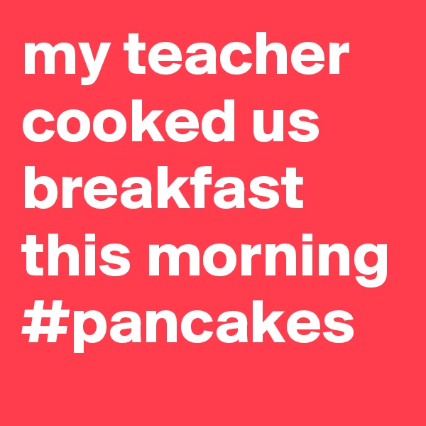 my teacher cooked us breakfast this morning #pancakes