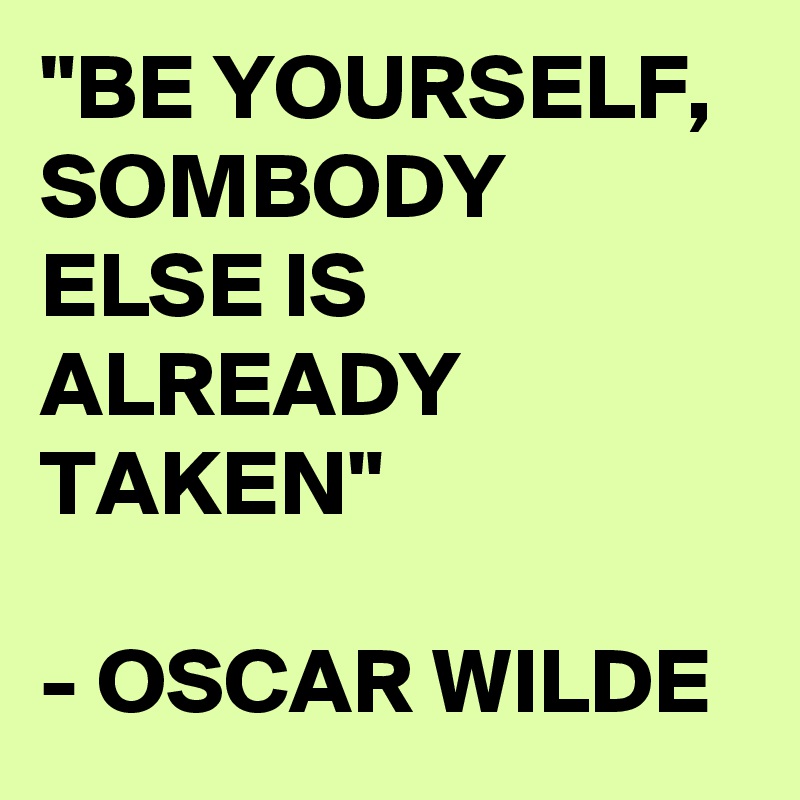 "BE YOURSELF, SOMBODY ELSE IS ALREADY TAKEN"

- OSCAR WILDE 