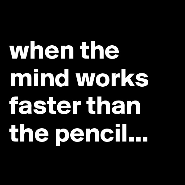
when the mind works faster than the pencil...
