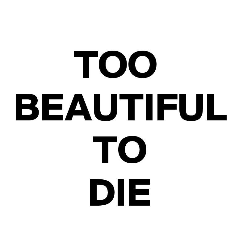 TOO 
BEAUTIFUL
TO
DIE