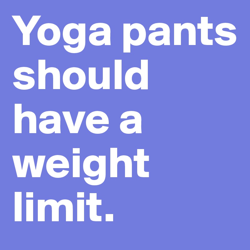 Yoga pants should have a weight limit.