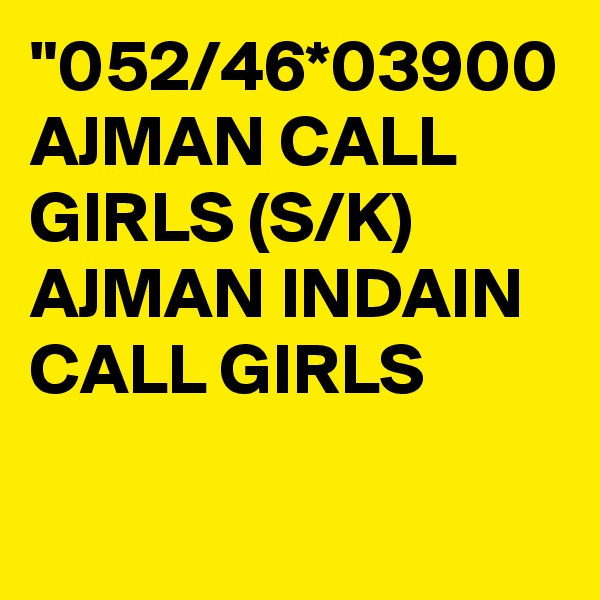 "052/46*03900 AJMAN CALL GIRLS (S/K) AJMAN INDAIN CALL GIRLS