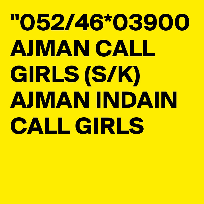 "052/46*03900 AJMAN CALL GIRLS (S/K) AJMAN INDAIN CALL GIRLS