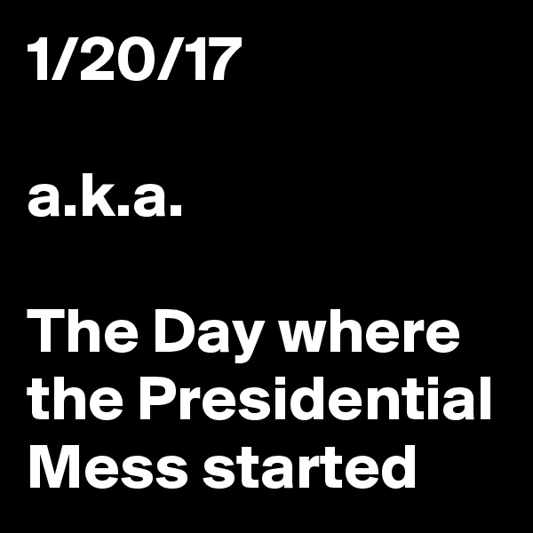 1/20/17

a.k.a.

The Day where the Presidential Mess started